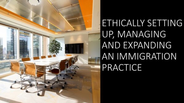 Ethically Setting Up, Managing and Expanding an Immigration Practice 2025 (4 hours)