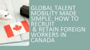 Global Talent Mobility Made Simple: How to Recruit & Retain Foreign Workers in Canada