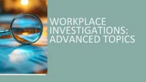 Workplace Investigations: Advanced Topics